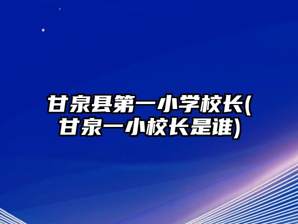 甘泉縣第一小學(xué)校長(zhǎng)(甘泉一小校長(zhǎng)是誰)