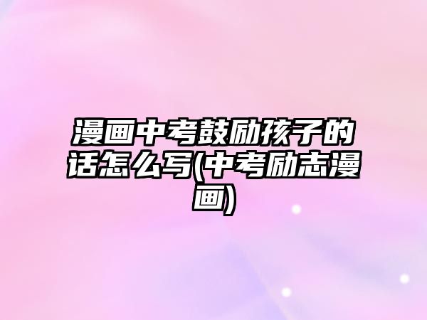 漫畫中考鼓勵孩子的話怎么寫(中考勵志漫畫)