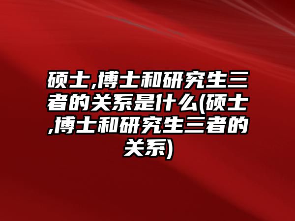 碩士,博士和研究生三者的關(guān)系是什么(碩士,博士和研究生三者的關(guān)系)