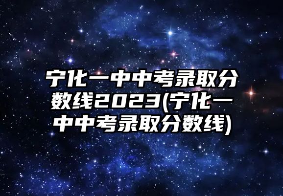 寧化一中中考錄取分?jǐn)?shù)線(xiàn)2023(寧化一中中考錄取分?jǐn)?shù)線(xiàn))