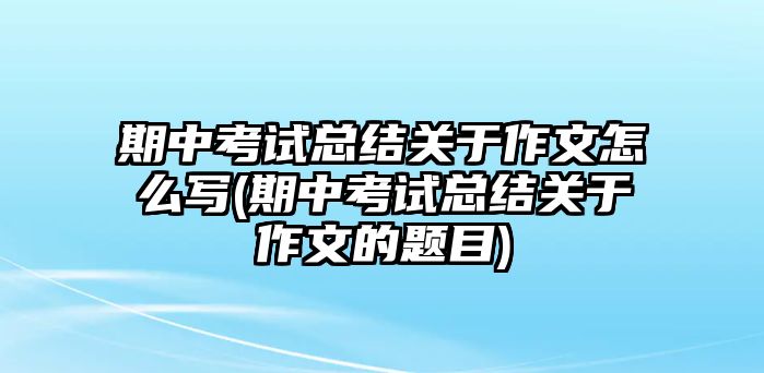 期中考試總結(jié)關(guān)于作文怎么寫(xiě)(期中考試總結(jié)關(guān)于作文的題目)