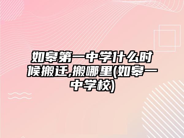 如皋第一中學(xué)什么時候搬遷,搬哪里(如皋一中學(xué)校)