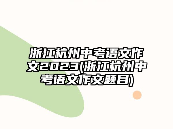 浙江杭州中考語文作文2023(浙江杭州中考語文作文題目)