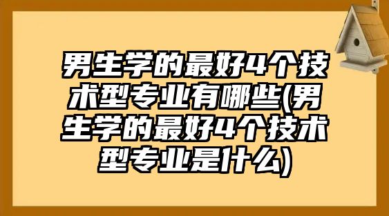 男生學的最好4個技術型專業(yè)有哪些(男生學的最好4個技術型專業(yè)是什么)