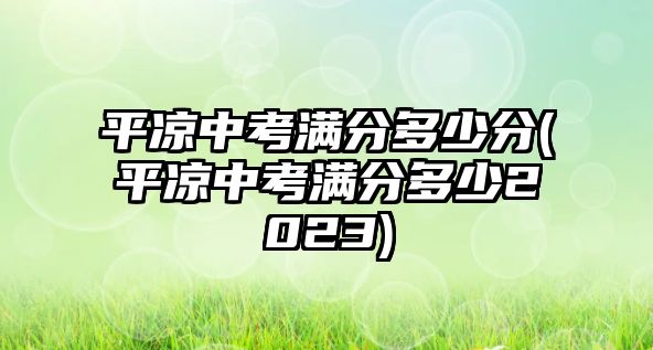 平?jīng)鲋锌紳M(mǎn)分多少分(平?jīng)鲋锌紳M(mǎn)分多少2023)