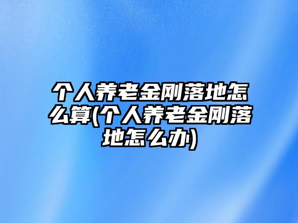 個人養(yǎng)老金剛落地怎么算(個人養(yǎng)老金剛落地怎么辦)