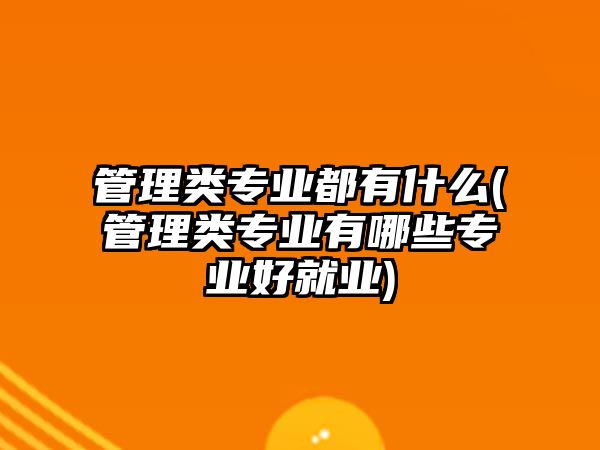 管理類專業(yè)都有什么(管理類專業(yè)有哪些專業(yè)好就業(yè))