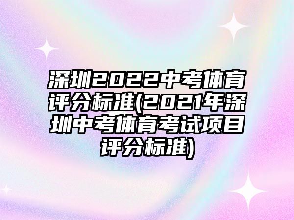 深圳2022中考體育評分標(biāo)準(zhǔn)(2021年深圳中考體育考試項目評分標(biāo)準(zhǔn))