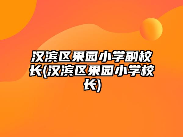 漢濱區(qū)果園小學(xué)副校長(zhǎng)(漢濱區(qū)果園小學(xué)校長(zhǎng))