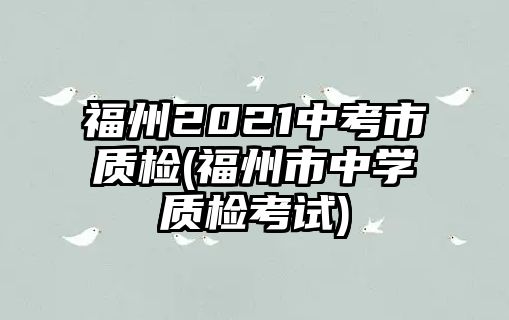 福州2021中考市質(zhì)檢(福州市中學(xué)質(zhì)檢考試)