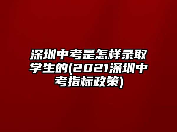 深圳中考是怎樣錄取學(xué)生的(2021深圳中考指標(biāo)政策)