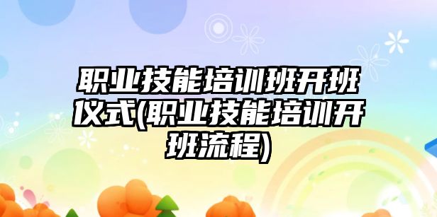 職業(yè)技能培訓班開班儀式(職業(yè)技能培訓開班流程)