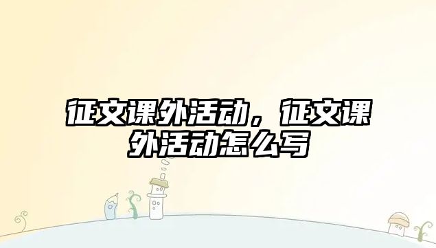 征文課外活動，征文課外活動怎么寫