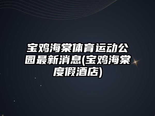 寶雞海棠體育運動公園最新消息(寶雞海棠度假酒店)