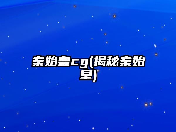 秦始皇cg(揭秘秦始皇)