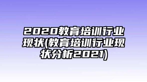 2020教育培訓(xùn)行業(yè)現(xiàn)狀(教育培訓(xùn)行業(yè)現(xiàn)狀分析2021)