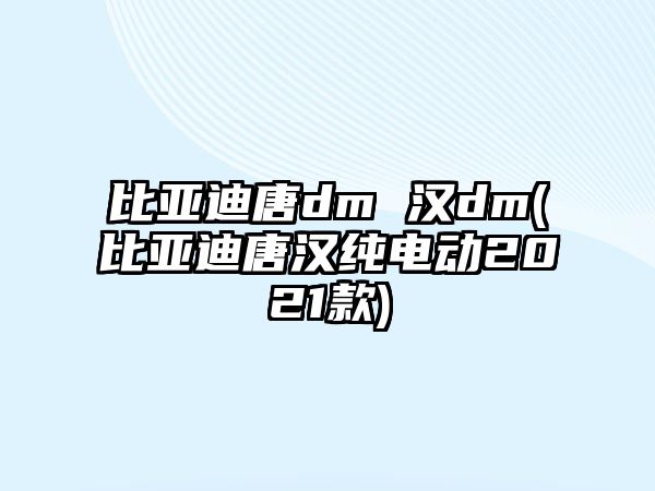 比亞迪唐dm 漢dm(比亞迪唐漢純電動2021款)