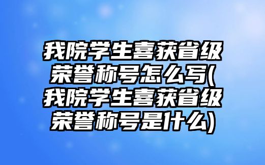 我院學(xué)生喜獲省級(jí)榮譽(yù)稱號(hào)怎么寫(xiě)(我院學(xué)生喜獲省級(jí)榮譽(yù)稱號(hào)是什么)