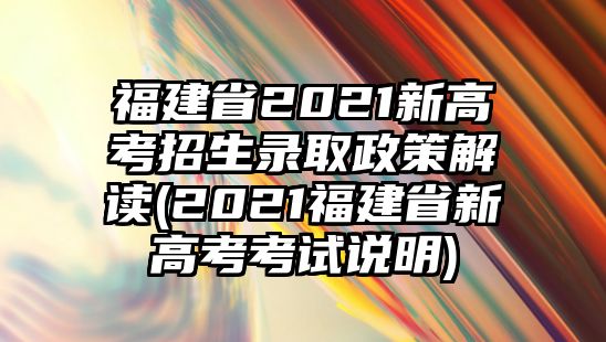 福建省2021新高考招生錄取政策解讀(2021福建省新高考考試說(shuō)明)