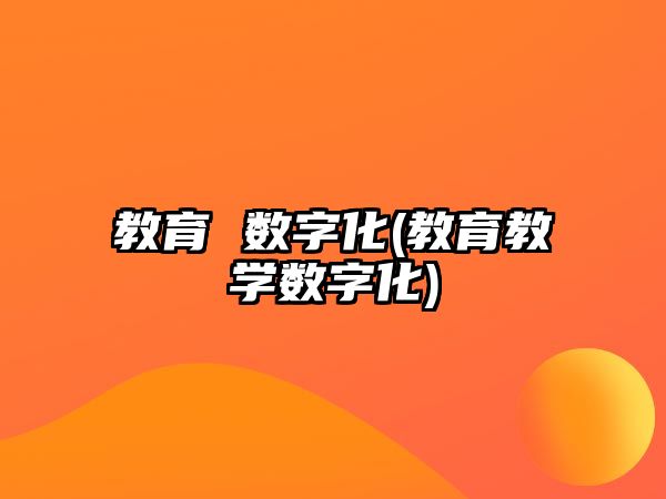 教育 數(shù)字化(教育教學(xué)數(shù)字化)