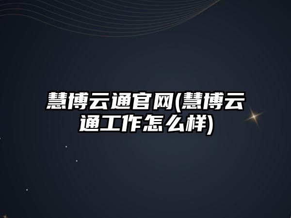 慧博云通官網(wǎng)(慧博云通工作怎么樣)