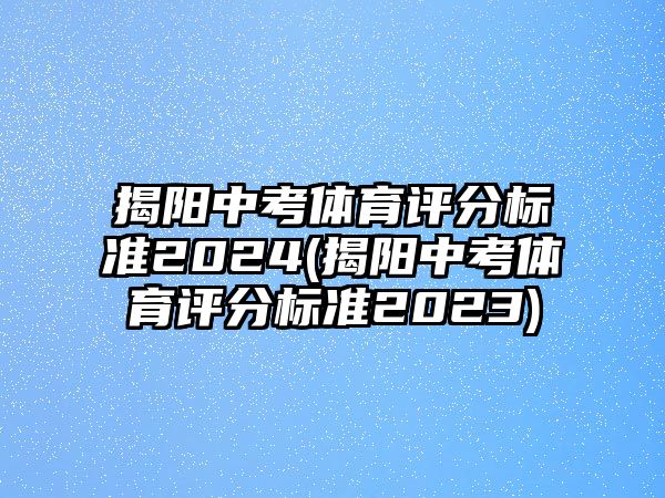 揭陽中考體育評分標準2024(揭陽中考體育評分標準2023)