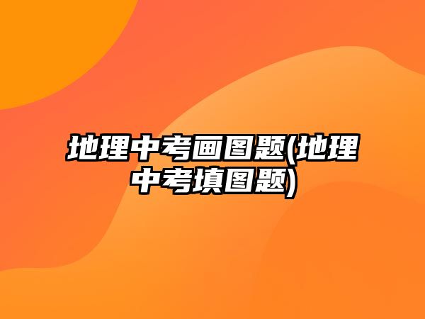 地理中考畫(huà)圖題(地理中考填圖題)