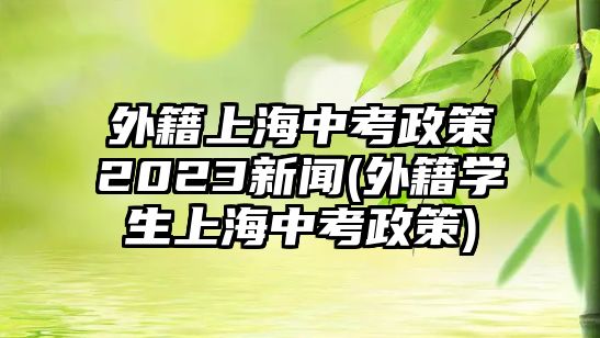 外籍上海中考政策2023新聞(外籍學(xué)生上海中考政策)