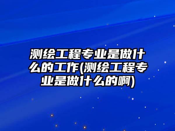 測繪工程專業(yè)是做什么的工作(測繪工程專業(yè)是做什么的啊)