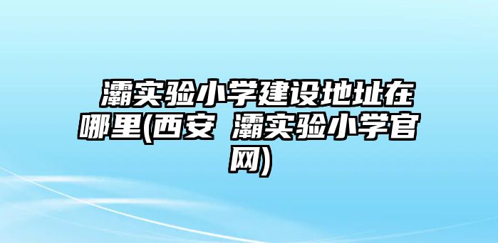 浐灞實(shí)驗(yàn)小學(xué)建設(shè)地址在哪里(西安浐灞實(shí)驗(yàn)小學(xué)官網(wǎng))