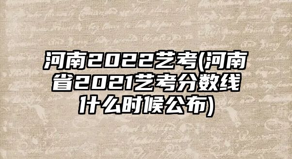 河南2022藝考(河南省2021藝考分?jǐn)?shù)線什么時(shí)候公布)