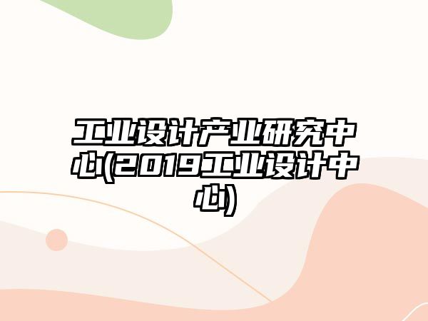 工業(yè)設計產業(yè)研究中心(2019工業(yè)設計中心)