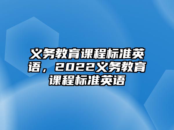 義務(wù)教育課程標(biāo)準(zhǔn)英語，2022義務(wù)教育課程標(biāo)準(zhǔn)英語