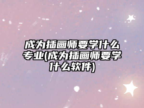 成為插畫師要學(xué)什么專業(yè)(成為插畫師要學(xué)什么軟件)