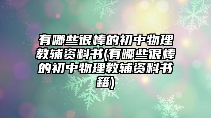 有哪些很棒的初中物理教輔資料書(shū)(有哪些很棒的初中物理教輔資料書(shū)籍)