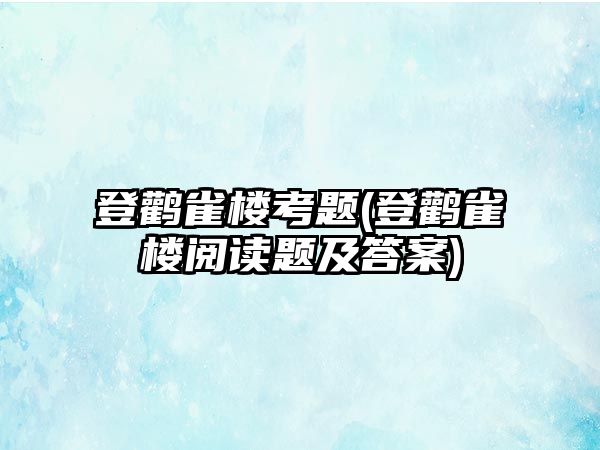 登鸛雀樓考題(登鸛雀樓閱讀題及答案)