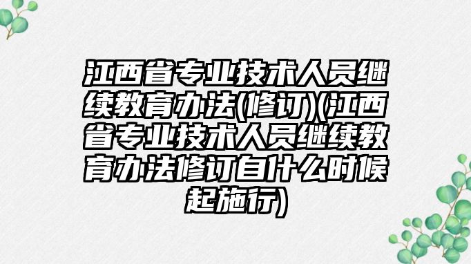 江西省專業(yè)技術(shù)人員繼續(xù)教育辦法(修訂)(江西省專業(yè)技術(shù)人員繼續(xù)教育辦法修訂自什么時(shí)候起施行)