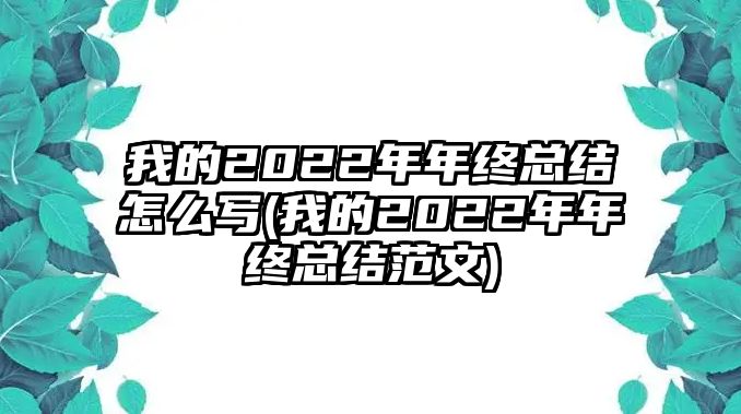 我的2022年年終總結(jié)怎么寫(xiě)(我的2022年年終總結(jié)范文)