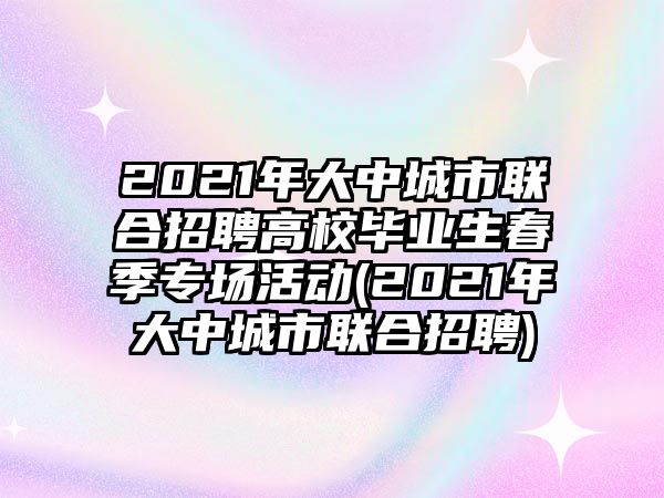 2021年大中城市聯(lián)合招聘高校畢業(yè)生春季專場活動(2021年大中城市聯(lián)合招聘)