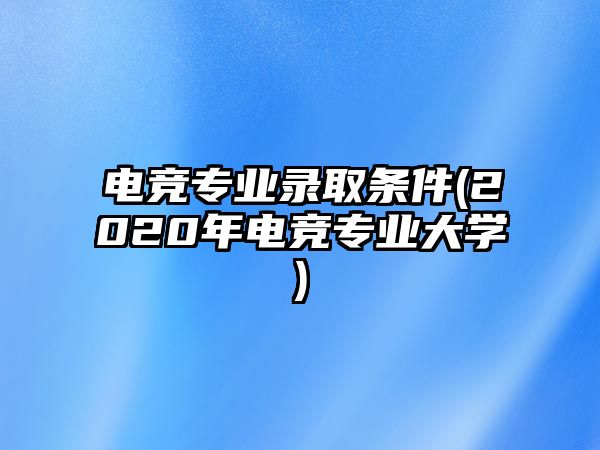 電競專業(yè)錄取條件(2020年電競專業(yè)大學(xué))