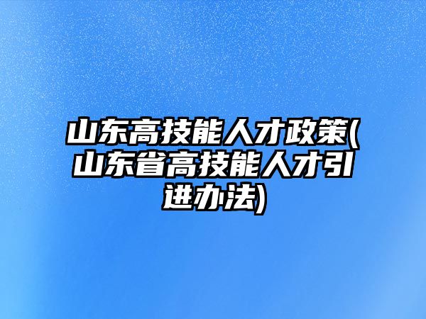 山東高技能人才政策(山東省高技能人才引進(jìn)辦法)