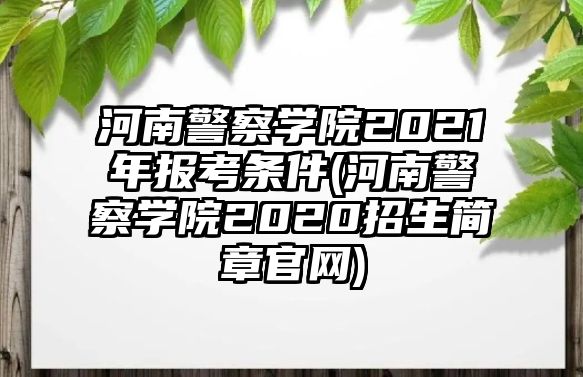 河南警察學(xué)院2021年報(bào)考條件(河南警察學(xué)院2020招生簡(jiǎn)章官網(wǎng))