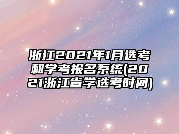 浙江2021年1月選考和學(xué)考報(bào)名系統(tǒng)(2021浙江省學(xué)選考時(shí)間)