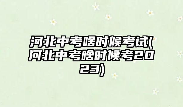 河北中考啥時(shí)候考試(河北中考啥時(shí)候考2023)