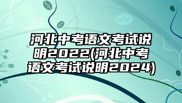 河北中考語(yǔ)文考試說(shuō)明2022(河北中考語(yǔ)文考試說(shuō)明2024)