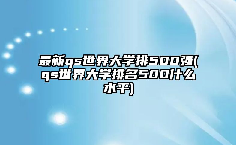 最新qs世界大學排500強(qs世界大學排名500什么水平)