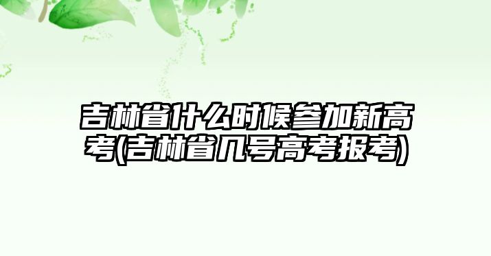 吉林省什么時候參加新高考(吉林省幾號高考報考)