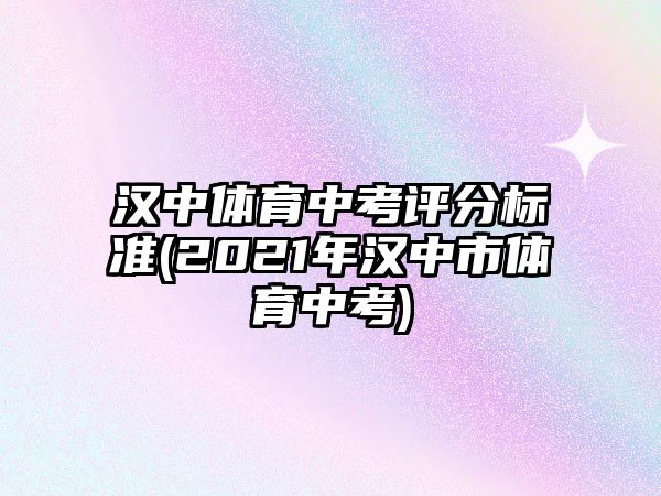 漢中體育中考評分標(biāo)準(zhǔn)(2021年漢中市體育中考)