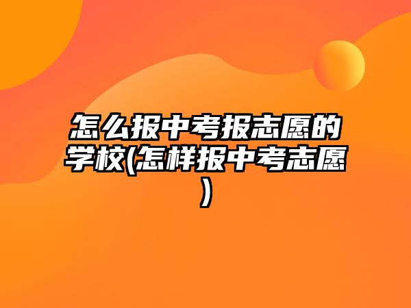 怎么報(bào)中考報(bào)志愿的學(xué)校(怎樣報(bào)中考志愿)