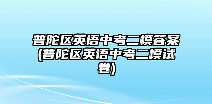 普陀區(qū)英語(yǔ)中考二模答案(普陀區(qū)英語(yǔ)中考二模試卷)